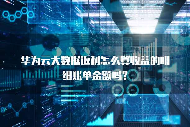 华为云大数据返利怎么算收益的明细账单金额吗?
