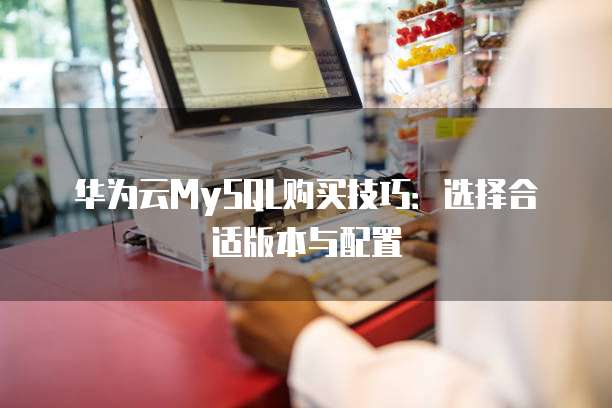 华为云MySQL购买技巧:选择合适版本与配置