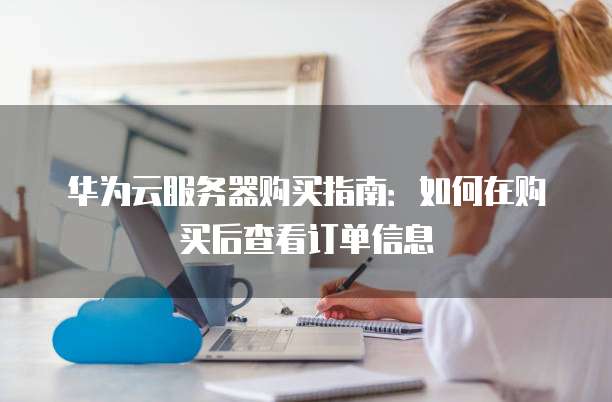 华为云服务器购买指南:如何在购买后查看订单信息