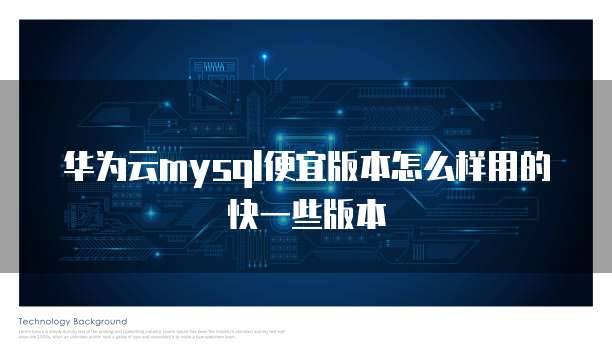 华为云mysql便宜版本怎么样用的快一些版本