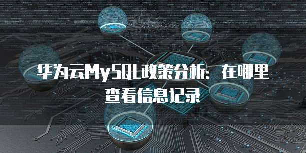 华为云MySQL政策分析:在哪里查看信息记录