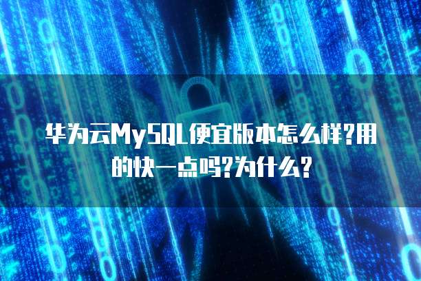 华为云MySQL便宜版本怎么样?用的快一点吗?为什么?