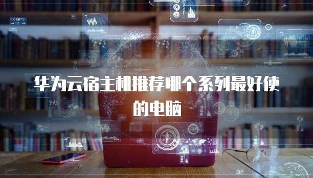 华为云宿主机推荐哪个系列最好使的电脑