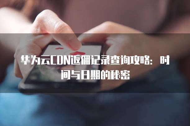 华为云CDN返佣记录查询攻略:时间与日期的秘密