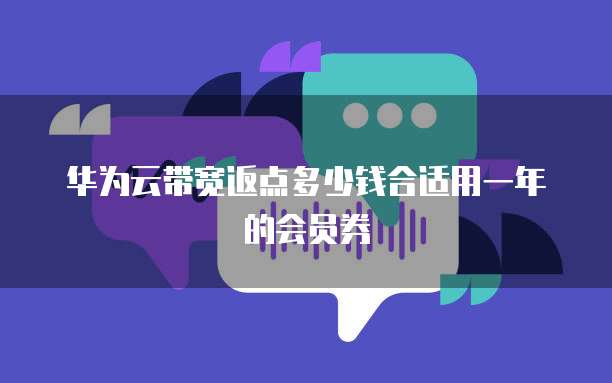 华为云带宽返点多少钱合适用一年的会员券