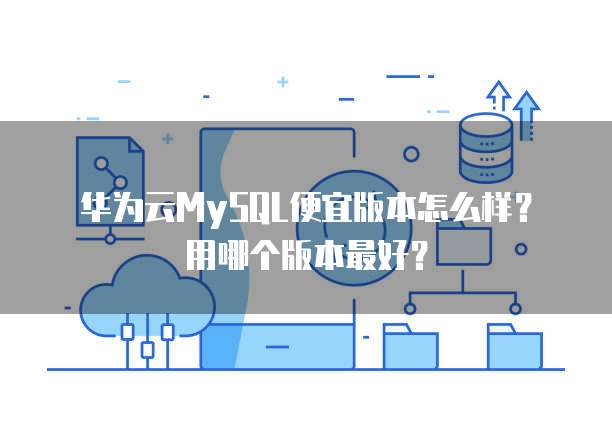 华为云MySQL便宜版本怎么样?用哪个版本最好?