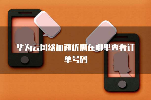 华为云网络加速优惠在哪里查看订单号码