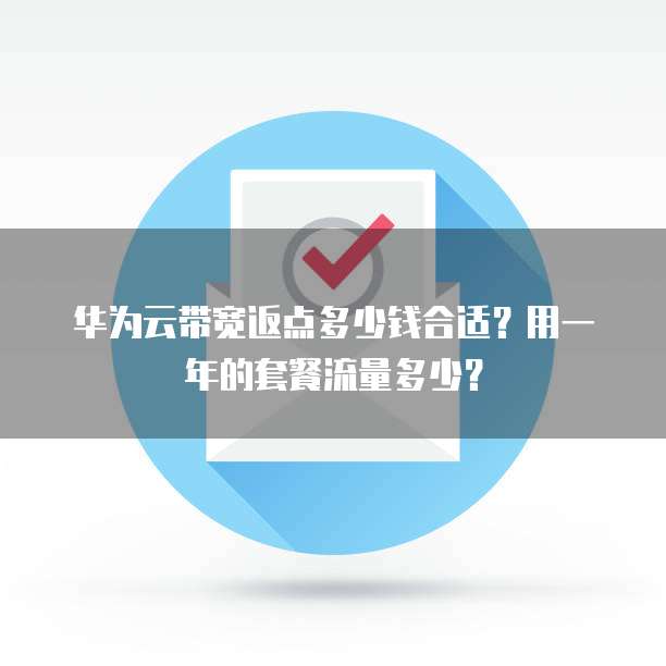 华为云带宽返点多少钱合适?用一年的套餐流量多少?