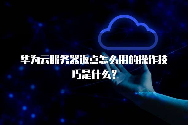 华为云服务器返点怎么用的操作技巧是什么?