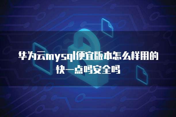 华为云mysql便宜版本怎么样用的快一点吗安全吗