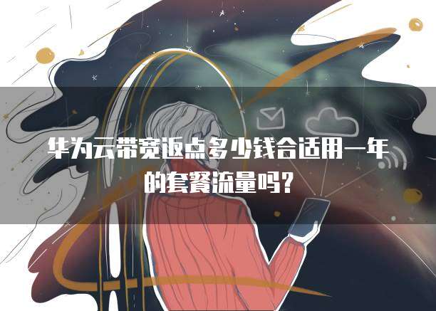 华为云带宽返点多少钱合适用一年的套餐流量吗?