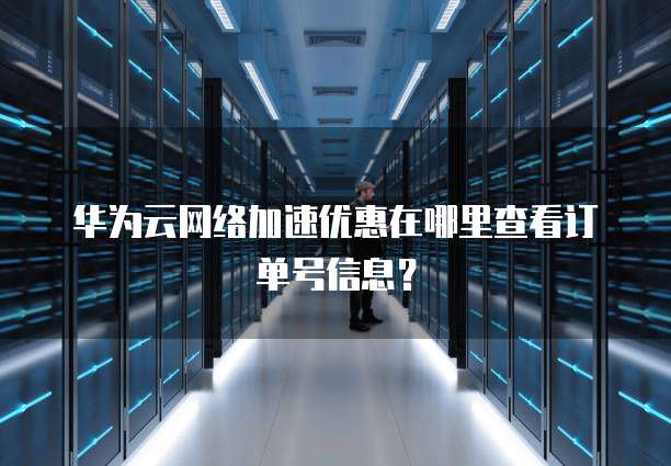 华为云网络加速优惠在哪里查看订单号信息?