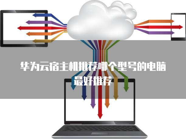华为云宿主机推荐哪个型号的电脑最好推荐