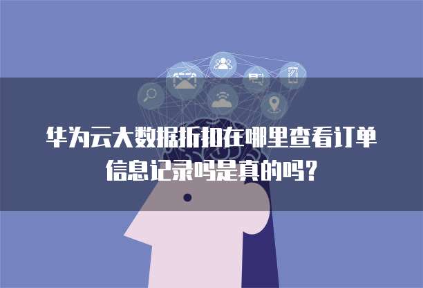 华为云大数据折扣在哪里查看订单信息记录吗是真的吗?