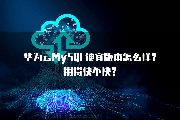 华为云MySQL便宜版本怎么样?用得快不快?