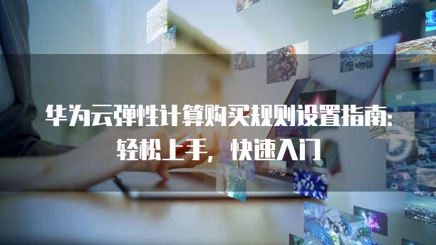 华为云弹性计算购买规则设置指南:轻松上手,快速入门
