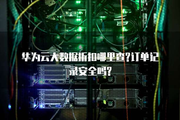 华为云大数据折扣哪里查?订单记录安全吗?