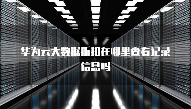 华为云大数据折扣在哪里查看记录信息吗