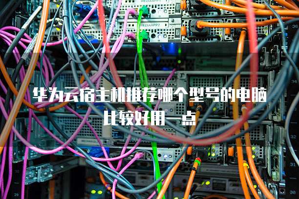 华为云宿主机推荐哪个型号的电脑比较好用一点