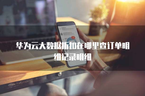 华为云大数据折扣在哪里查订单明细记录明细