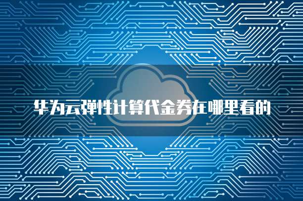 华为云弹性计算代金券在哪里看的