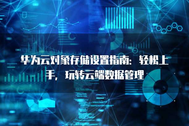 华为云对象存储设置指南:轻松上手,玩转云端数据管理