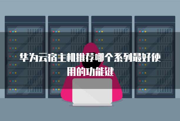 华为云宿主机推荐哪个系列最好使用的功能键