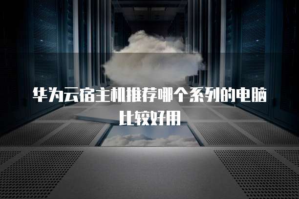 华为云宿主机推荐哪个系列的电脑比较好用