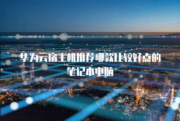 华为云宿主机推荐哪款比较好点的笔记本电脑