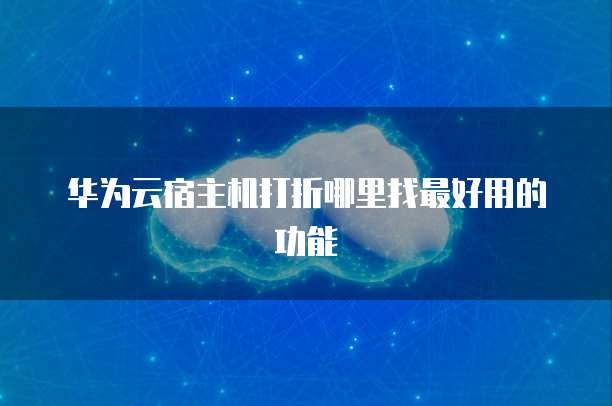 华为云宿主机打折哪里找最好用的功能