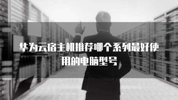 华为云宿主机推荐哪个系列最好使用的电脑型号