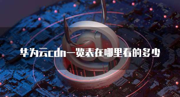 华为云cdn一览表在哪里看的多少