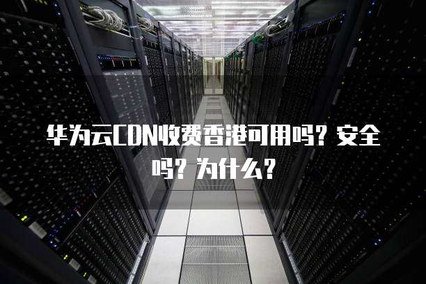 华为云CDN收费香港可用吗?安全吗?为什么?