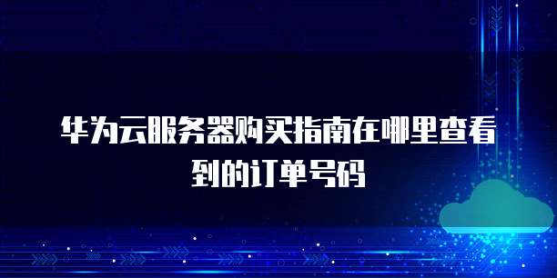 华为云服务器购买指南在哪里查看到的订单号码
