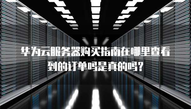 华为云服务器购买指南在哪里查看到的订单吗是真的吗？