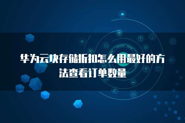 华为云块存储折扣怎么用最好的方法查看订单数量