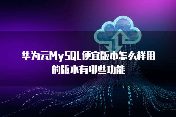 华为云MySQL便宜版本怎么样用的版本有哪些功能