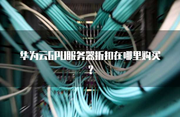 华为云GPU服务器折扣在哪里购买?