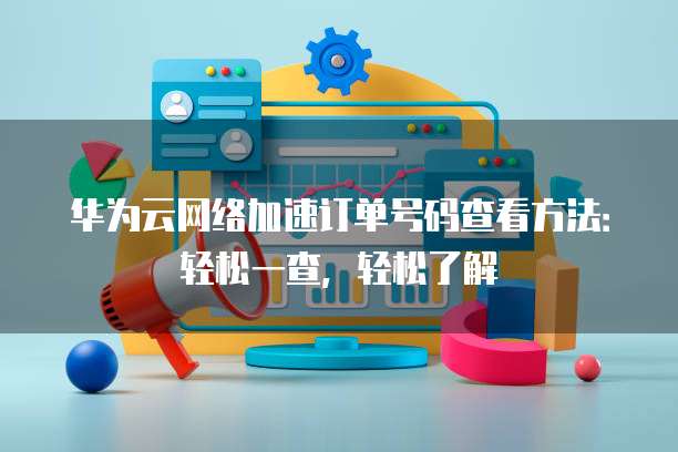 华为云网络加速订单号码查看方法:轻松一查,轻松了解