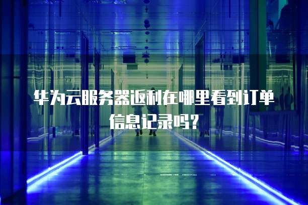 华为云服务器返利在哪里看到订单信息记录吗?