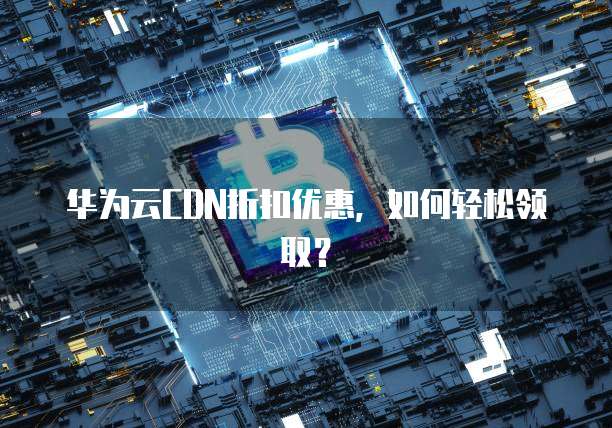 华为云CDN折扣优惠，如何轻松领取？