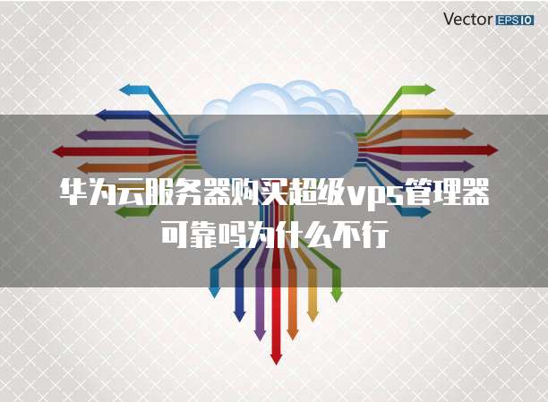 华为云服务器购买超级vps管理器可靠吗为什么不行
