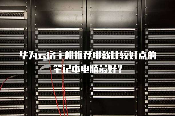 华为云宿主机推荐哪款比较好点的笔记本电脑最好?