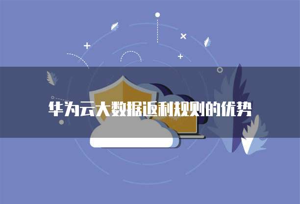 华为云大数据返利规则的优势