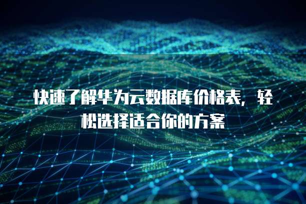 快速了解华为云数据库价格表,轻松选择适合你的方案