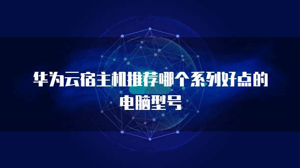 华为云宿主机推荐哪个系列好点的电脑型号