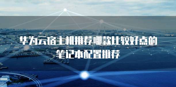 华为云宿主机推荐哪款比较好点的笔记本配置推荐