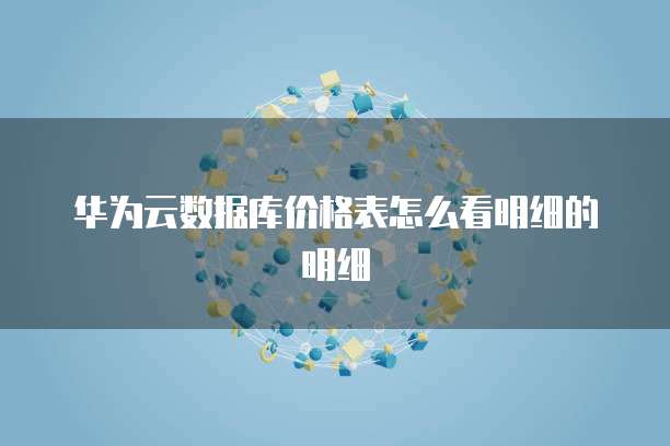 华为云数据库价格表怎么看明细的明细