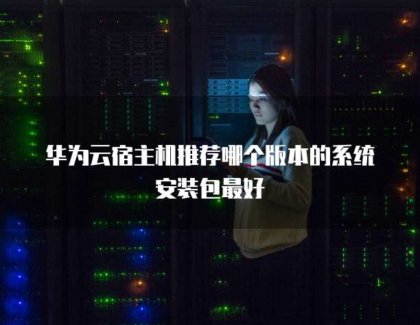华为云宿主机推荐哪个版本的系统安装包最好