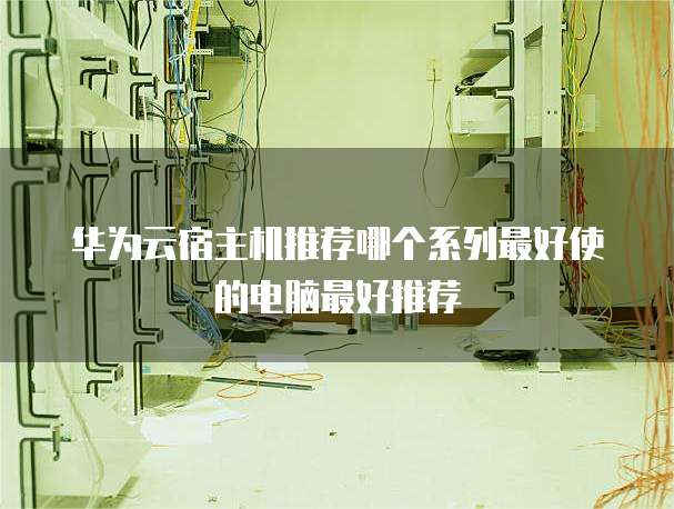 华为云宿主机推荐哪个系列最好使的电脑最好推荐